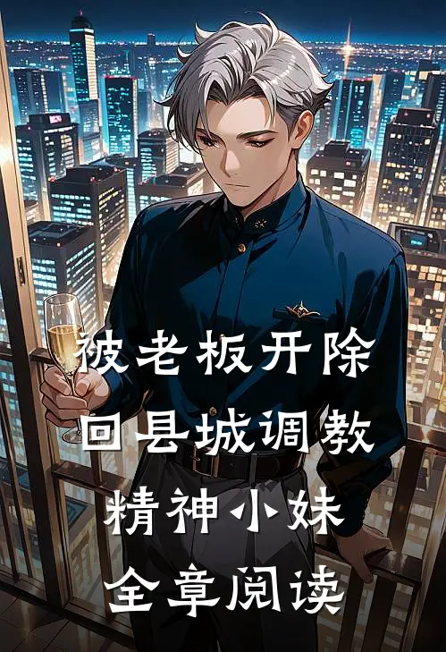 被老板开除，回县城调教精神小妹全章阅读