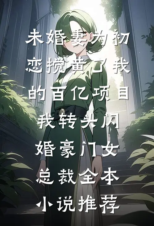 未婚妻为初恋搅黄了我的百亿项目，我转头闪婚豪门女总裁全本小说推荐