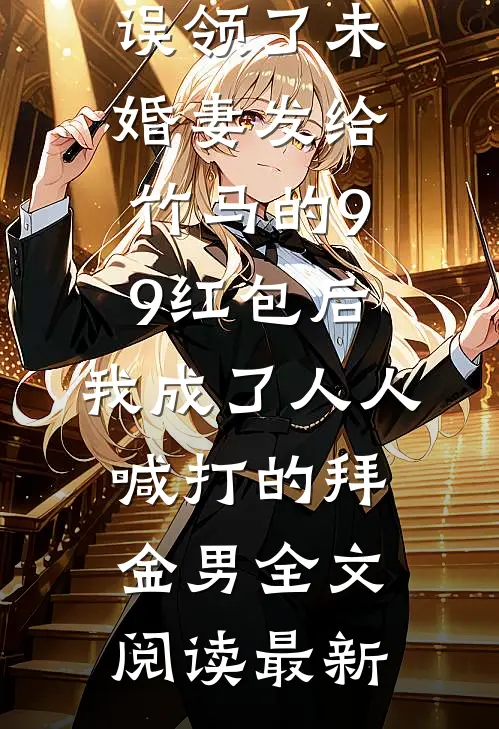 误领了未婚妻发给竹马的99红包后，我成了人人喊打的拜金男全文阅读最新