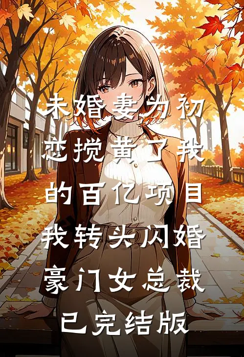 未婚妻为初恋搅黄了我的百亿项目，我转头闪婚豪门女总裁已完结版