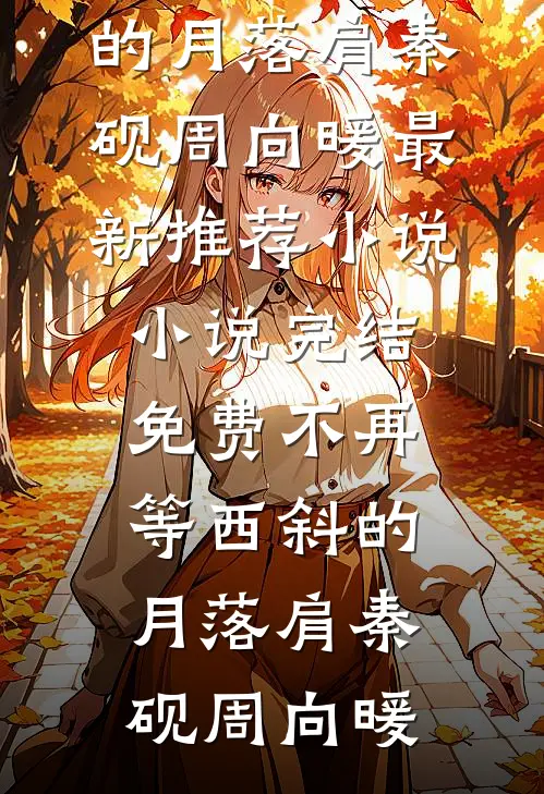 不再等西斜的月落肩秦砚周向暖最新推荐小说_小说完结免费不再等西斜的月落肩(秦砚周向暖)