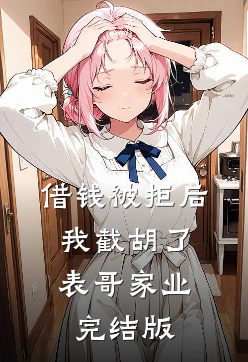 借钱被拒后，我截胡了表哥家业完结版