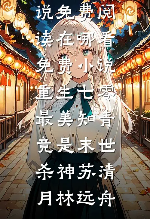 重生七零：最美知青竟是末世杀神(苏清月林远舟)完整版小说免费阅读_在哪看免费小说重生七零：最美知青竟是末世杀神(苏清月林远舟)