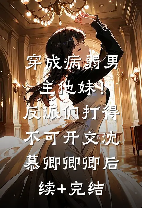 穿成病弱男主他妹！反派们打得不可开交沈慕卿卿卿后续+完结