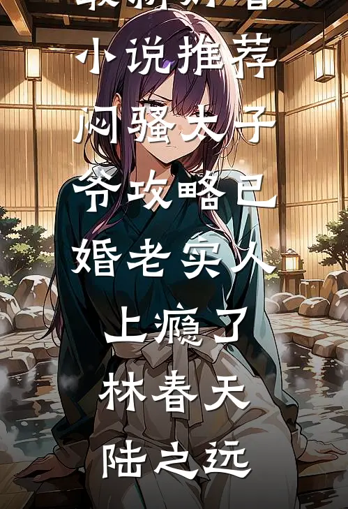 闷骚太子爷攻略已婚老实人上瘾了(林春天陆之远)免费完整版小说_最新好看小说推荐闷骚太子爷攻略已婚老实人上瘾了林春天陆之远