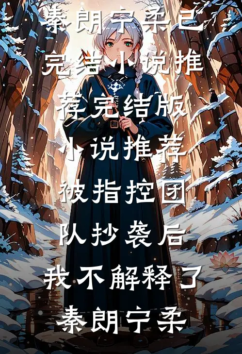 被指控团队抄袭后，我不解释了(秦朗宁柔)已完结小说推荐_完结版小说推荐被指控团队抄袭后，我不解释了(秦朗宁柔)