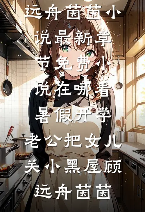暑假开学，老公把女儿关小黑屋(顾远舟茵茵)小说最新章节_免费小说在哪看暑假开学，老公把女儿关小黑屋(顾远舟茵茵)