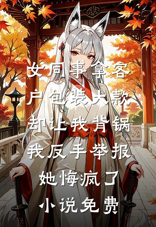 女同事拿客户包装大款却让我背锅，我反手举报她悔疯了小说免费