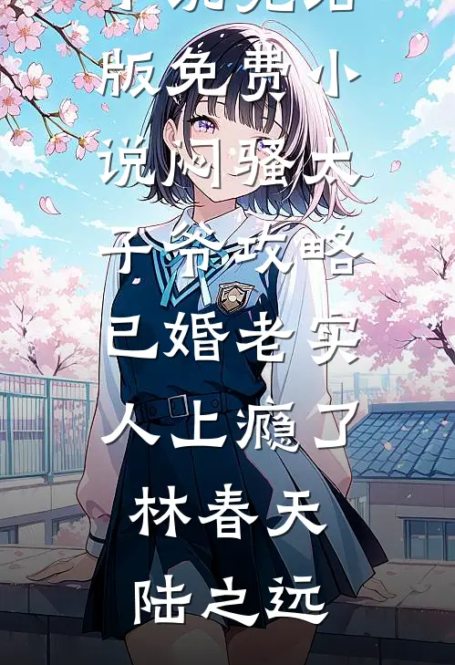 闷骚太子爷攻略已婚老实人上瘾了(林春天陆之远)完结的小说_完结版免费小说闷骚太子爷攻略已婚老实人上瘾了林春天陆之远