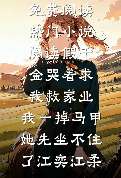 假千金哭着求我救家业，我一掉马甲她先坐不住了江奕江柔完整版免费阅读_热门小说阅读假千金哭着求我救家业，我一掉马甲她先坐不住了(江奕江柔)