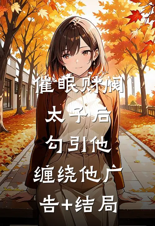 催眠财阀太子后，勾引他，缠绕他广告+结局