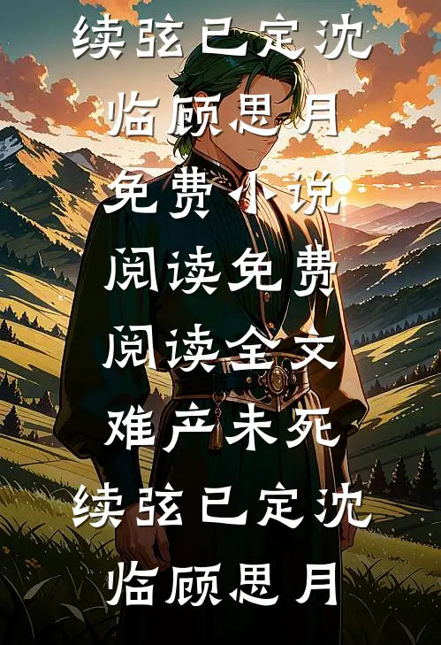 难产未死，续弦已定(沈临顾思月)免费小说阅读_免费阅读全文难产未死，续弦已定(沈临顾思月)
