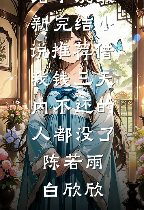 借我钱三天内不还的人都没了陈若雨白欣欣全本免费完结小说_最新完结小说推荐借我钱三天内不还的人都没了陈若雨白欣欣
