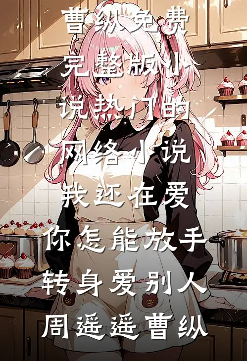 我还在爱，你怎能放手转身爱别人(周遥遥曹纵)免费完整版小说_热门的网络小说我还在爱，你怎能放手转身爱别人(周遥遥曹纵)
