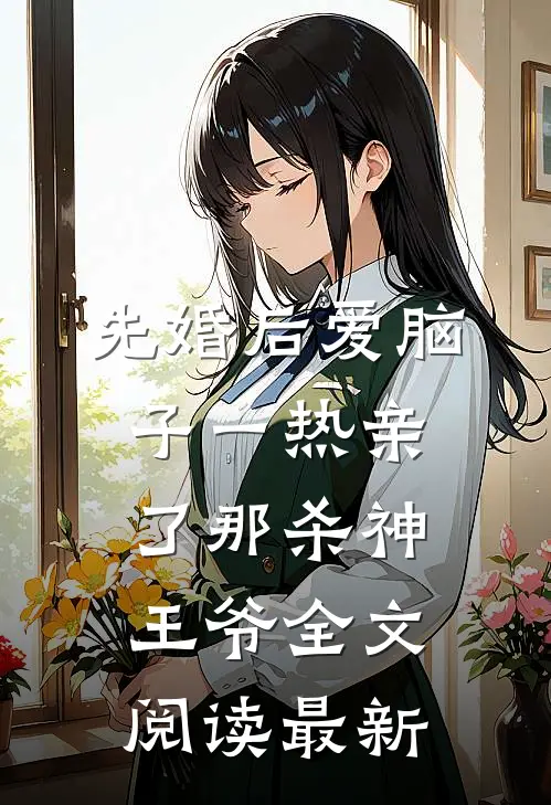 先婚后爱脑子一热亲了那杀神王爷全文阅读最新