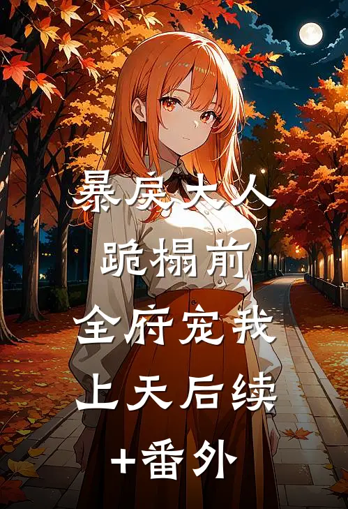 暴戾大人跪榻前，全府宠我上天后续+番外