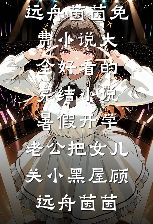 暑假开学，老公把女儿关小黑屋(顾远舟茵茵)免费小说大全_好看的完结小说暑假开学，老公把女儿关小黑屋顾远舟茵茵