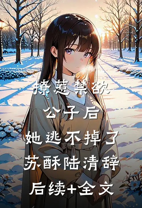 撩惹禁欲公子后，她逃不掉了苏酥陆清辞后续+全文