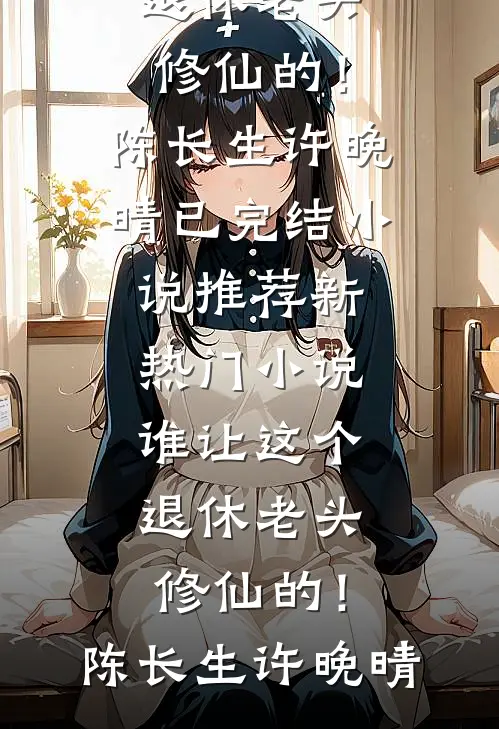 谁让这个退休老头修仙的！陈长生许晚晴已完结小说推荐_新热门小说谁让这个退休老头修仙的！(陈长生许晚晴)