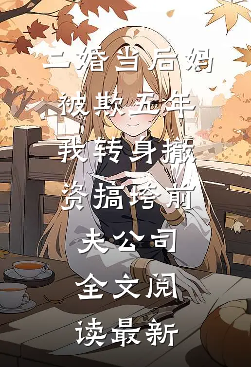 二婚当后妈被欺五年，我转身撤资搞垮前夫公司全文阅读最新