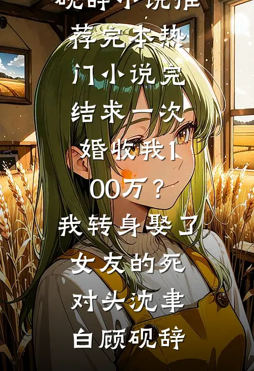 求一次婚收我100万？我转身娶了女友的死对头沈聿白顾砚辞小说推荐完本_热门小说完结求一次婚收我100万？我转身娶了女友的死对头沈聿白顾砚辞