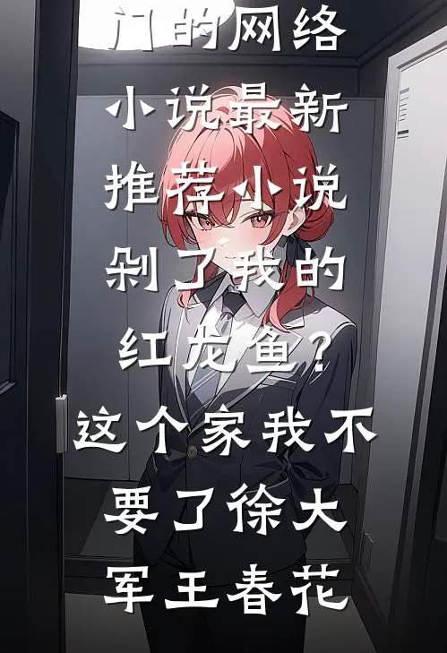 剁了我的红龙鱼？这个家我不要了(徐大军王春花)热门的网络小说_最新推荐小说剁了我的红龙鱼？这个家我不要了(徐大军王春花)