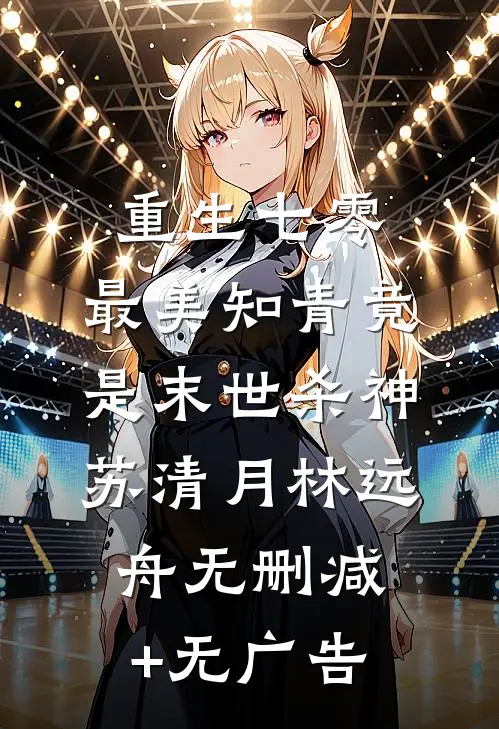 重生七零：最美知青竟是末世杀神苏清月林远舟无删减+无广告