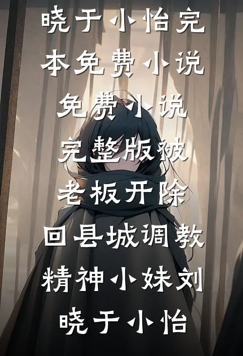 被老板开除，回县城调教精神小妹刘晓于小怡完本免费小说_免费小说完整版被老板开除，回县城调教精神小妹刘晓于小怡