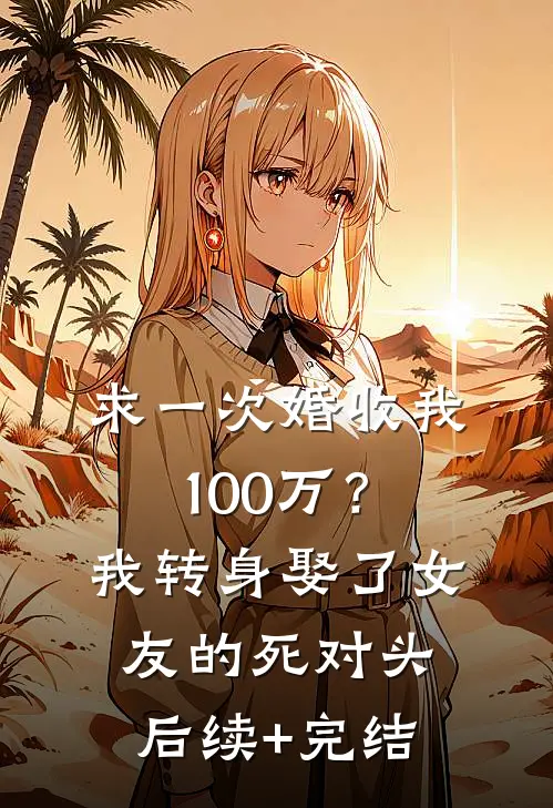 求一次婚收我100万？我转身娶了女友的死对头后续+完结
