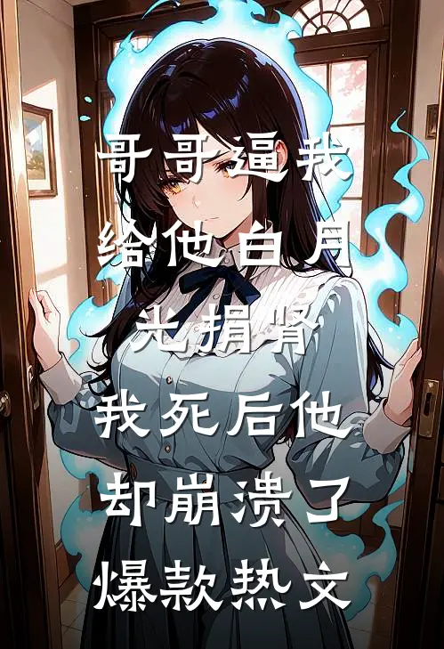 哥哥逼我给他白月光捐肾，我死后他却崩溃了爆款热文