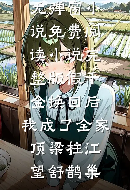 假千金换回后，我成了全家顶梁柱江望舒鹊巢无弹窗小说免费阅读_小说完整版假千金换回后，我成了全家顶梁柱江望舒鹊巢