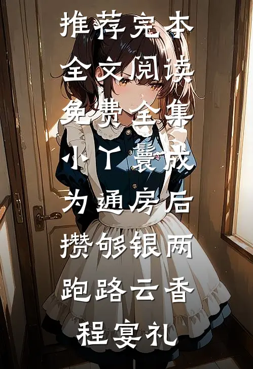 小丫鬟成为通房后，攒够银两跑路云香程宴礼小说推荐完本_全文阅读免费全集小丫鬟成为通房后，攒够银两跑路(云香程宴礼)