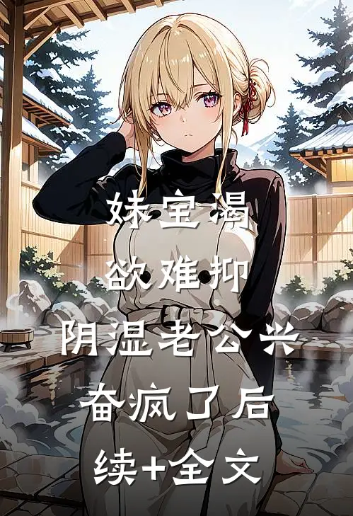 妹宝渴欲难抑，阴湿老公兴奋疯了后续+全文