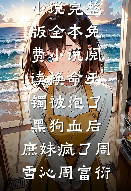 换命玉镯被泡了黑狗血后，庶妹疯了(周雪沁周富衍)小说完整版_全本免费小说阅读换命玉镯被泡了黑狗血后，庶妹疯了周雪沁周富衍
