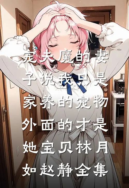 宠夫魔的妻子说我只是家养的宠物，外面的才是她宝贝林月如赵静全集