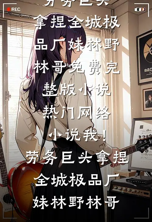 我！劳务巨头，拿捏全城极品厂妹林野林哥免费完整版小说_热门网络小说我！劳务巨头，拿捏全城极品厂妹林野林哥
