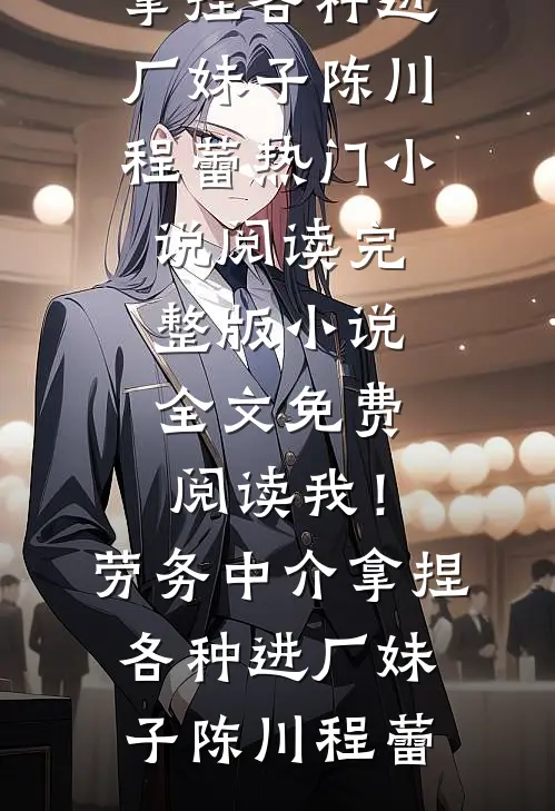 我！劳务中介，拿捏各种进厂妹子陈川程蕾热门小说阅读_完整版小说全文免费阅读我！劳务中介，拿捏各种进厂妹子陈川程蕾