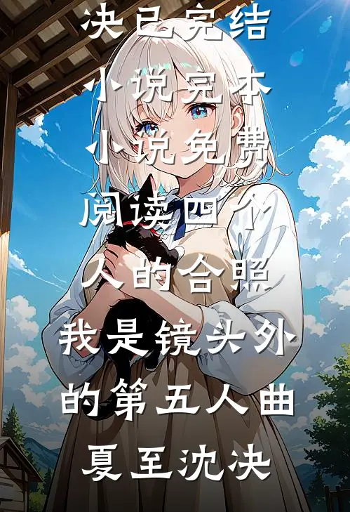 四个人的合照，我是镜头外的第五人曲夏至沈决已完结小说_完本小说免费阅读四个人的合照，我是镜头外的第五人(曲夏至沈决)