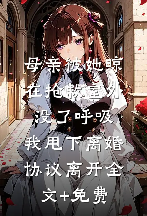 母亲被她晾在抢救室外没了呼吸，我甩下离婚协议离开全文+免费