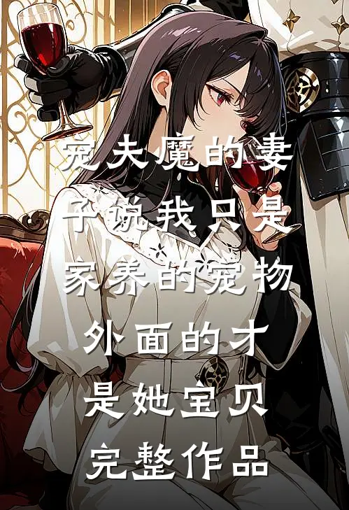 宠夫魔的妻子说我只是家养的宠物，外面的才是她宝贝完整作品