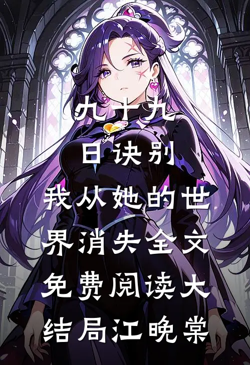 九十九日诀别，我从她的世界消失全文免费阅读大结局江晚棠