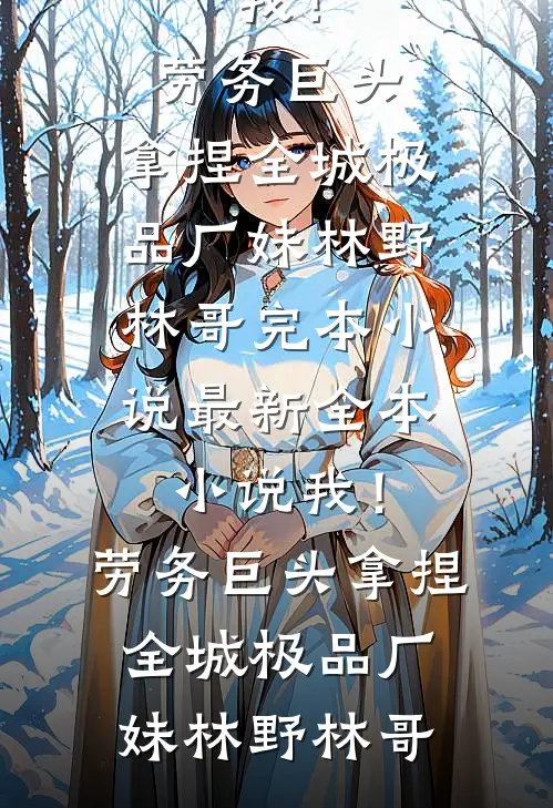 我！劳务巨头，拿捏全城极品厂妹(林野林哥)完本小说_最新全本小说我！劳务巨头，拿捏全城极品厂妹(林野林哥)