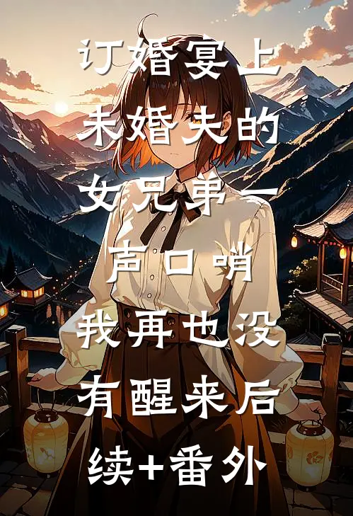 订婚宴上，未婚夫的女兄弟一声口哨，我再也没有醒来后续+番外