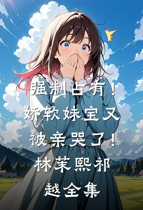 强制占有！娇软妹宝又被亲哭了！林茉熙祁越全集