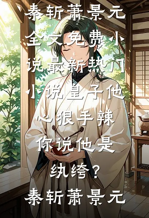 皇子他心狠手辣，你说他是纨绔？(秦斩萧景元)全文免费小说_最新热门小说皇子他心狠手辣，你说他是纨绔？(秦斩萧景元)