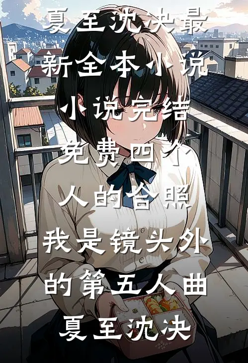四个人的合照，我是镜头外的第五人曲夏至沈决最新全本小说_小说完结免费四个人的合照，我是镜头外的第五人曲夏至沈决