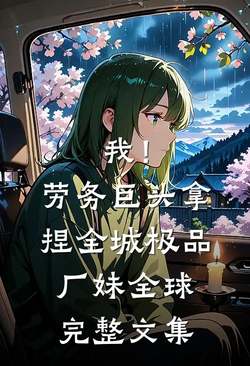 我！劳务巨头，拿捏全城极品厂妹全球完整文集