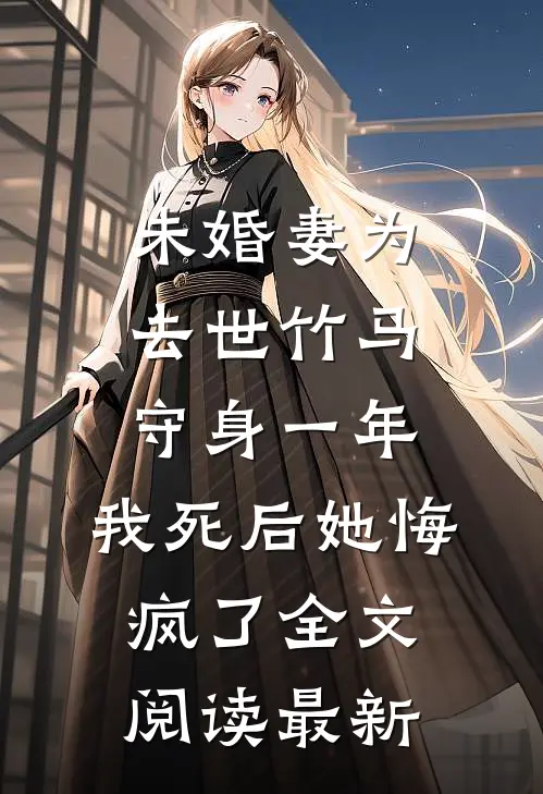 未婚妻为去世竹马守身一年，我死后她悔疯了全文阅读最新
