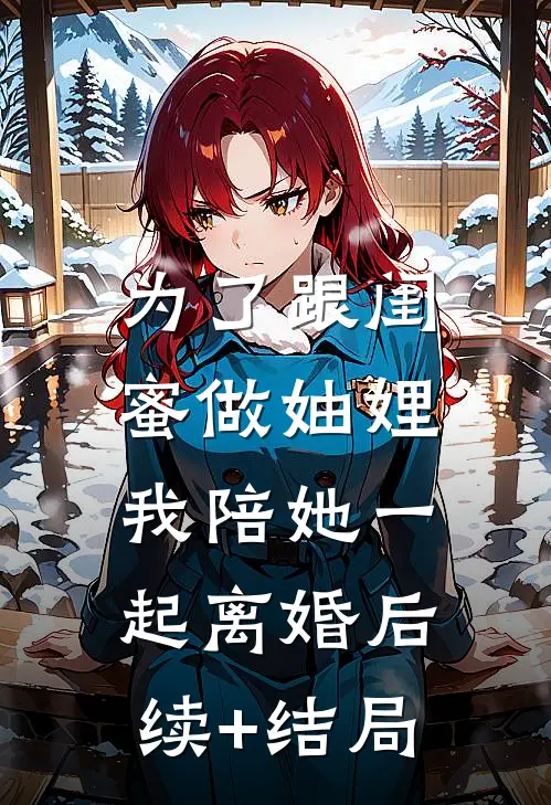 为了跟闺蜜做妯娌，我陪她一起离婚后续+结局