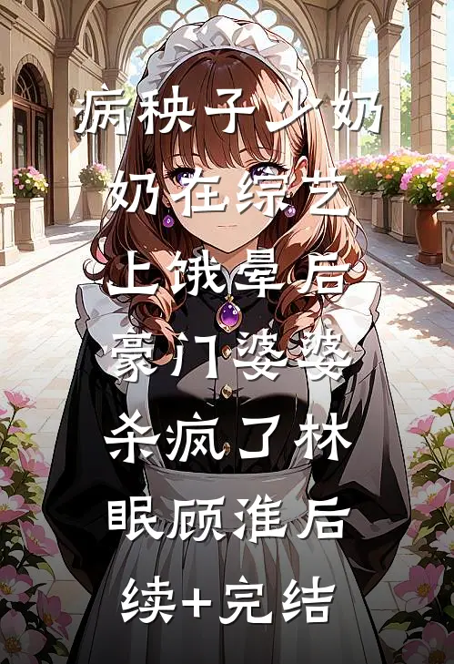 病秧子少奶奶在综艺上饿晕后，豪门婆婆杀疯了林眠顾淮后续+完结